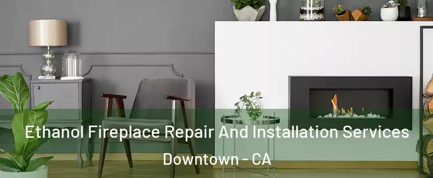 Ethanol Fireplace Repair And Installation Services Downtown - CA