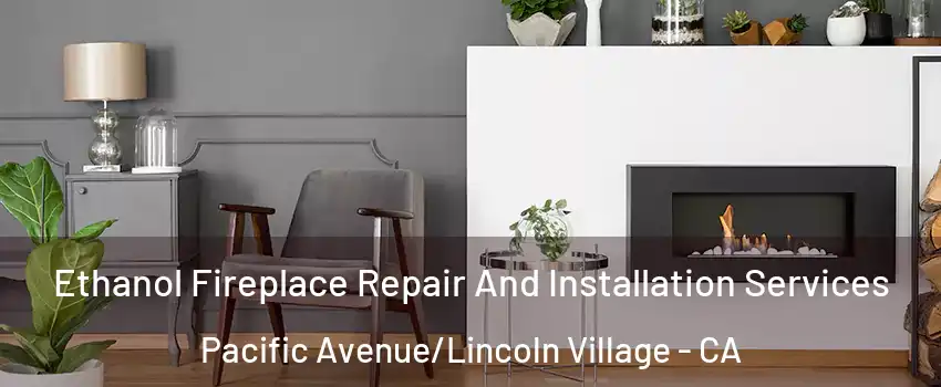 Ethanol Fireplace Repair And Installation Services Pacific Avenue/Lincoln Village - CA