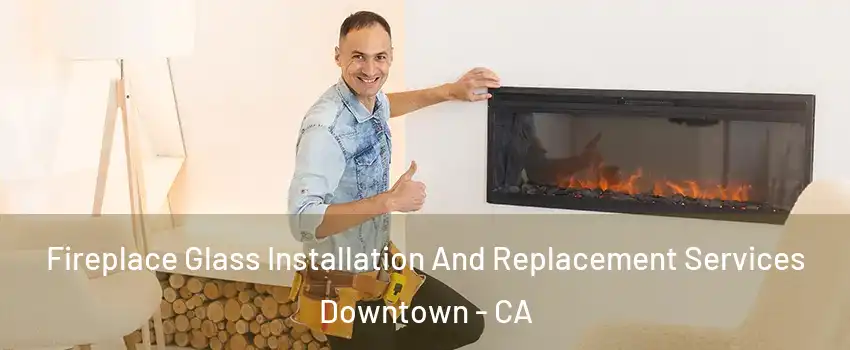 Fireplace Glass Installation And Replacement Services Downtown - CA