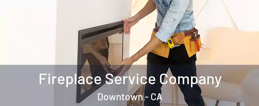 Fireplace Service Company Downtown - CA