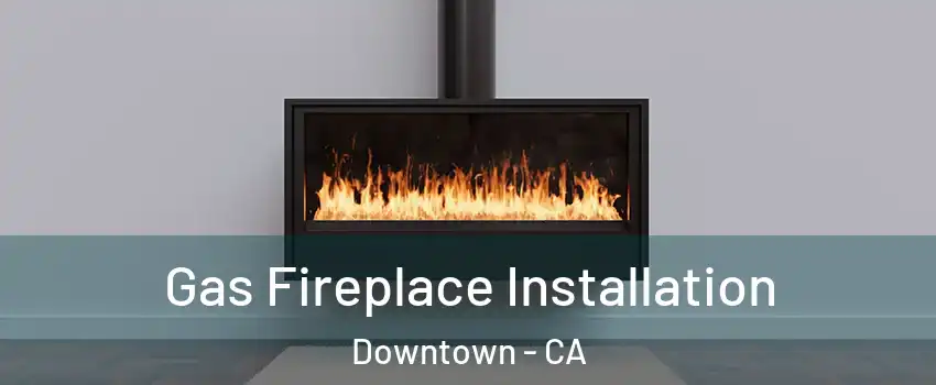 Gas Fireplace Installation Downtown - CA