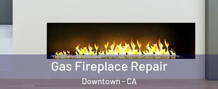 Gas Fireplace Repair Downtown - CA