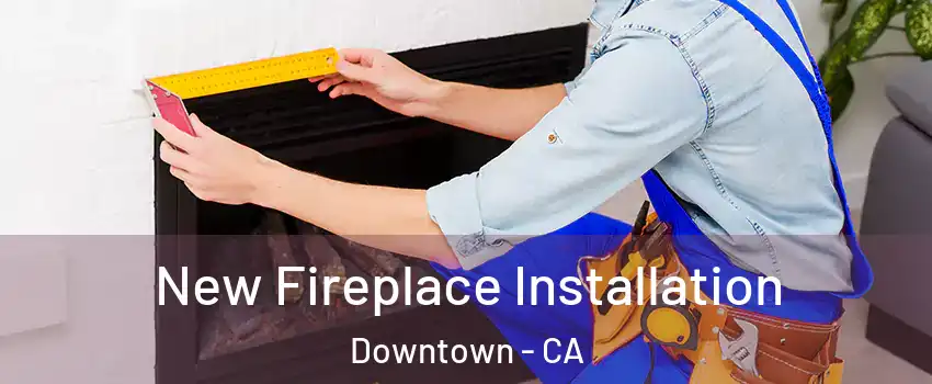 New Fireplace Installation Downtown - CA