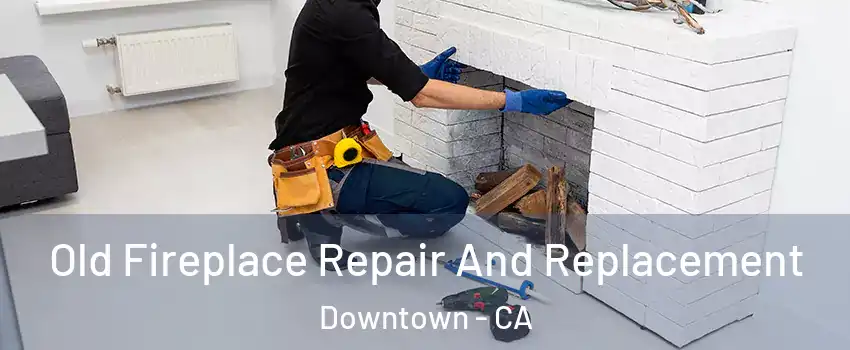 Old Fireplace Repair And Replacement Downtown - CA