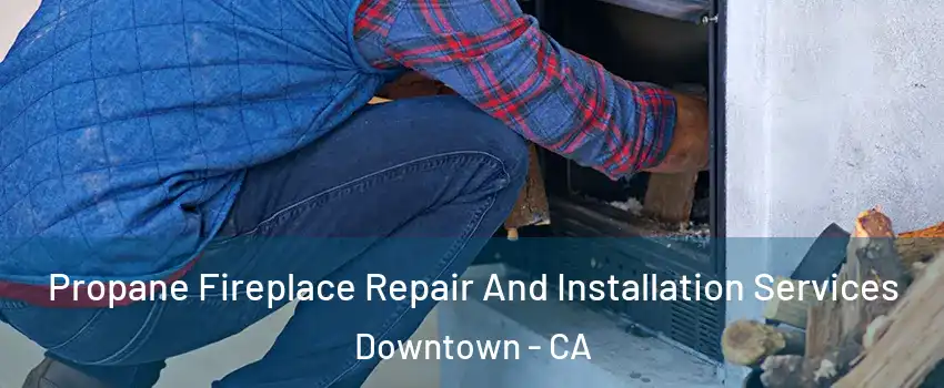 Propane Fireplace Repair And Installation Services Downtown - CA