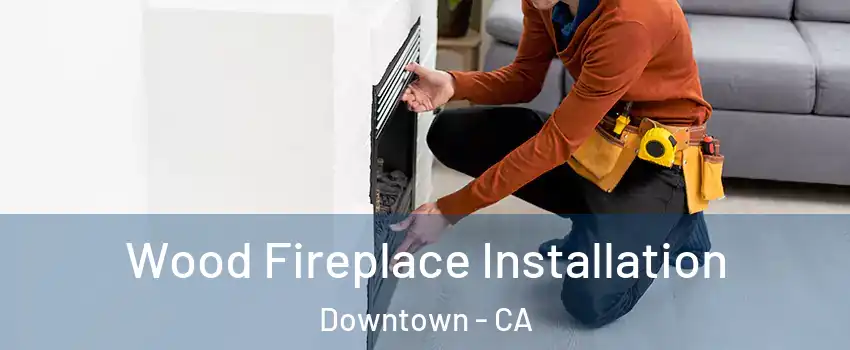 Wood Fireplace Installation Downtown - CA