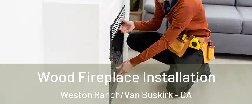 Wood Fireplace Installation Weston Ranch/Van Buskirk - CA