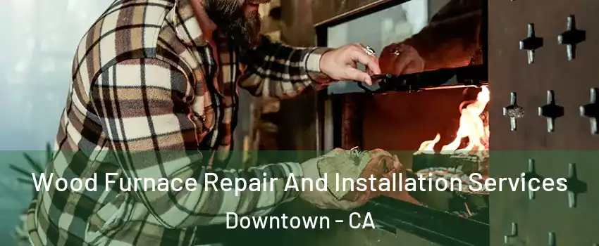 Wood Furnace Repair And Installation Services Downtown - CA